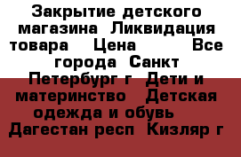 Закрытие детского магазина !Ликвидация товара  › Цена ­ 150 - Все города, Санкт-Петербург г. Дети и материнство » Детская одежда и обувь   . Дагестан респ.,Кизляр г.